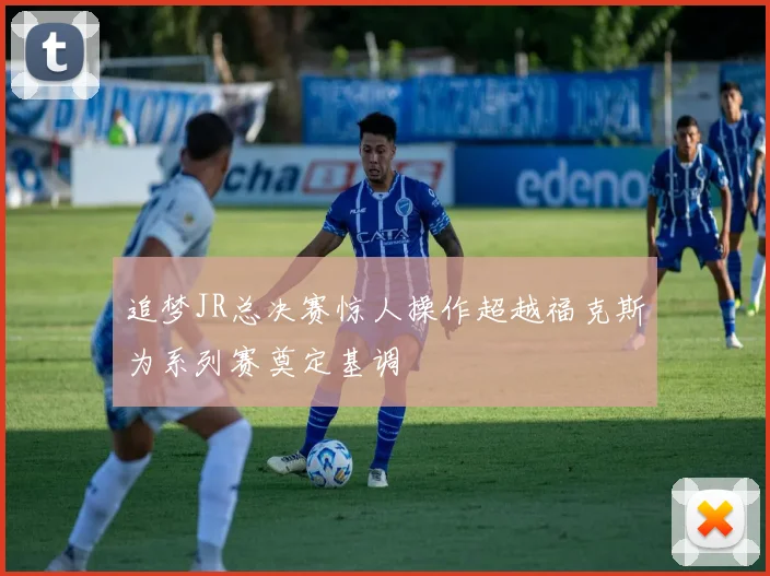 追梦JR总决赛惊人操作超越福克斯为系列赛奠定基调