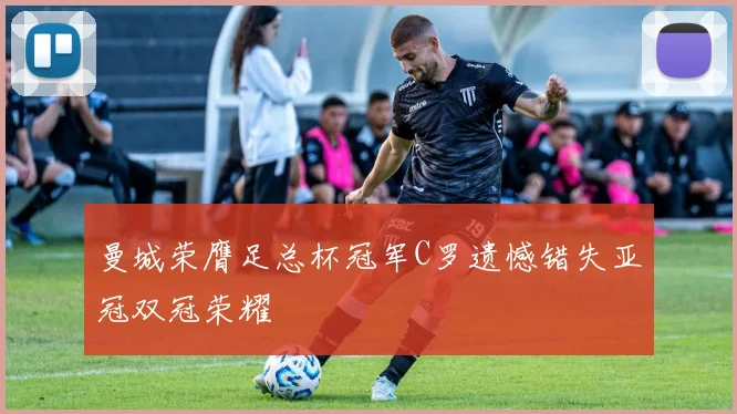 曼城荣膺足总杯冠军C罗遗憾错失亚冠双冠荣耀