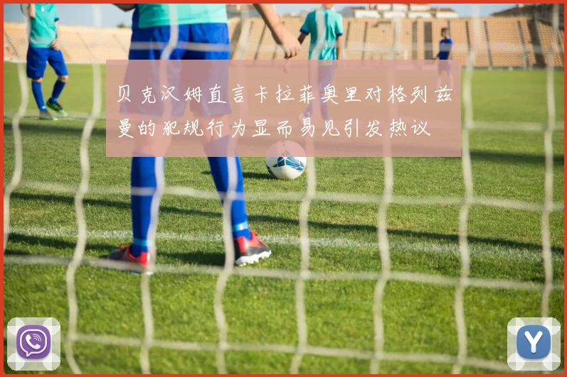 贝克汉姆直言卡拉菲奥里对格列兹曼的犯规行为显而易见引发热议