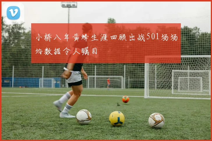 小桥八年黄蜂生涯回顾出战501场场均数据令人瞩目