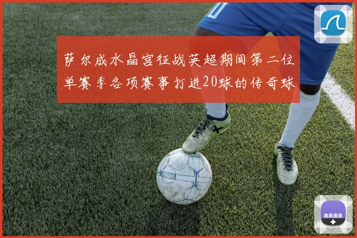 萨尔成水晶宫征战英超期间第二位单赛季各项赛事打进20球的传奇球员