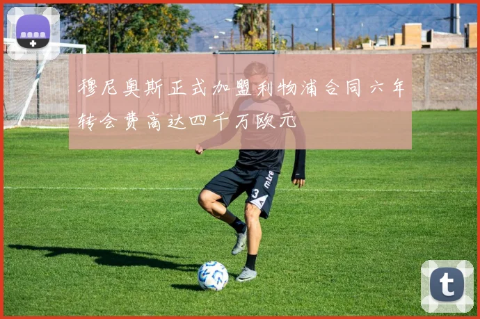 穆尼奥斯正式加盟利物浦合同六年转会费高达四千万欧元