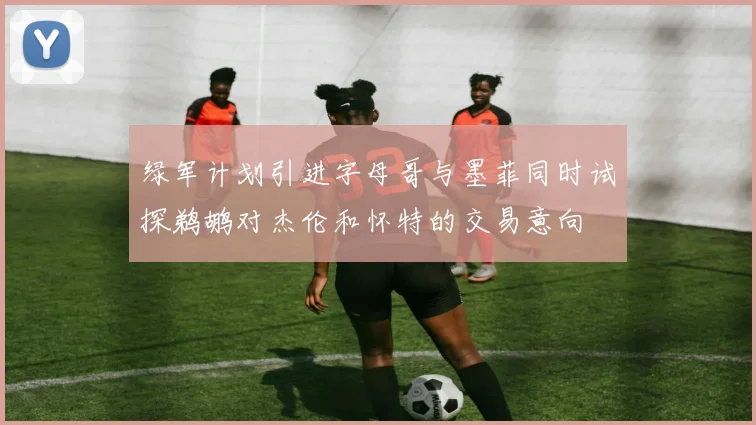 绿军计划引进字母哥与墨菲同时试探鹈鹕对杰伦和怀特的交易意向