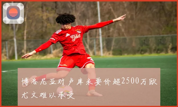 博洛尼亚对卢库米要价超2500万欧尤文难以承受