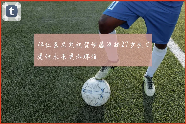 拜仁慕尼黑祝贺伊藤洋辉27岁生日愿他未来更加辉煌