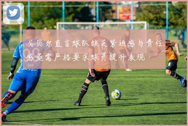 戈贝尔直言球队缺乏紧迫感与责任感亟需严格要求球员提升表现