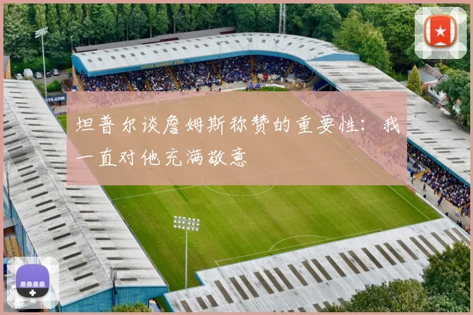 坦普尔谈詹姆斯称赞的重要性：我一直对他充满敬意