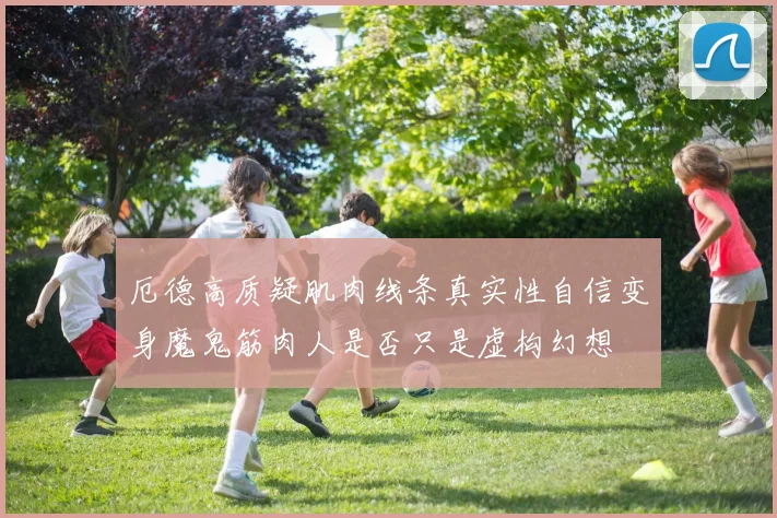 厄德高质疑肌肉线条真实性自信变身魔鬼筋肉人是否只是虚构幻想