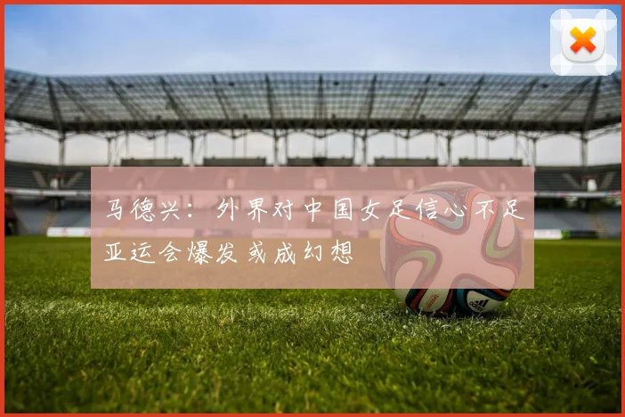 马德兴：外界对中国女足信心不足亚运会爆发或成幻想