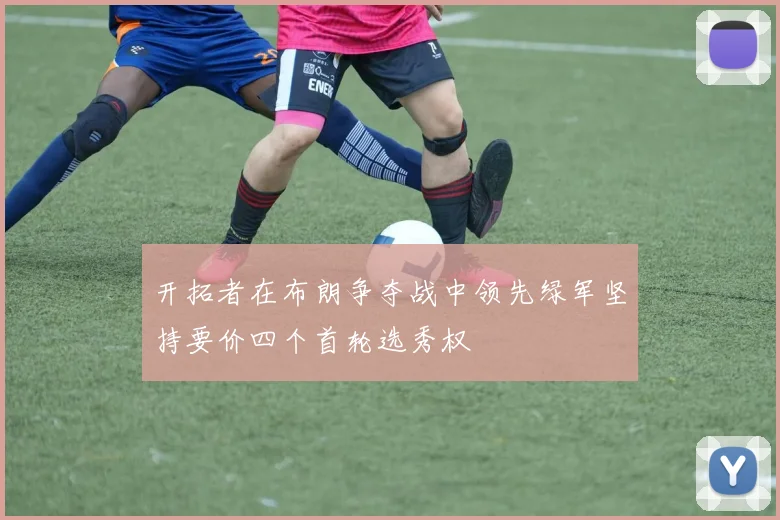 开拓者在布朗争夺战中领先绿军坚持要价四个首轮选秀权