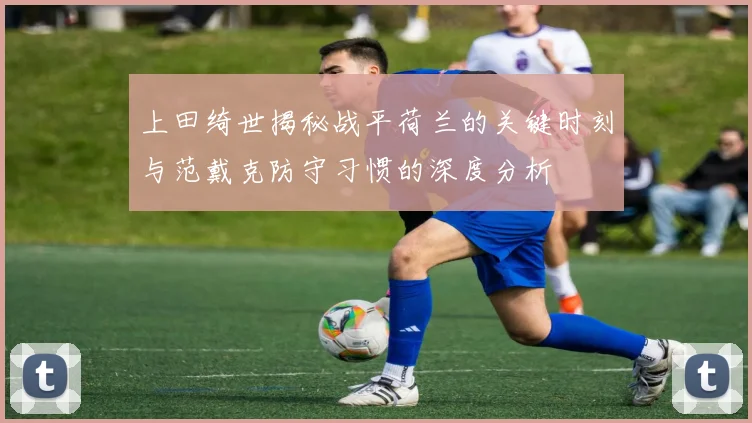 上田绮世揭秘战平荷兰的关键时刻与范戴克防守习惯的深度分析