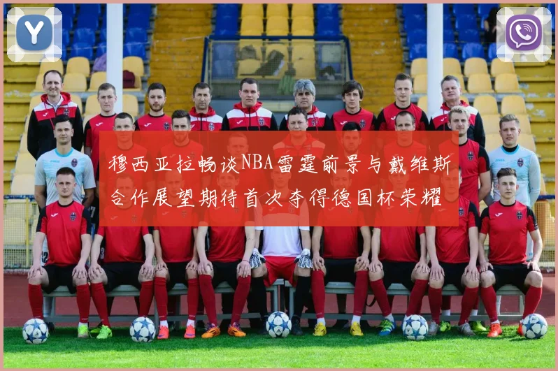 穆西亚拉畅谈NBA雷霆前景与戴维斯合作展望期待首次夺得德国杯荣耀