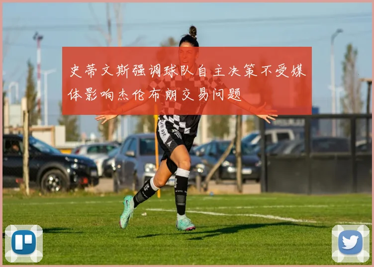 史蒂文斯强调球队自主决策不受媒体影响杰伦布朗交易问题