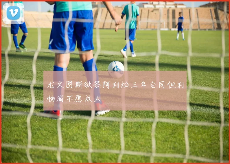 尤文图斯欲签阿利松三年合同但利物浦不愿放人