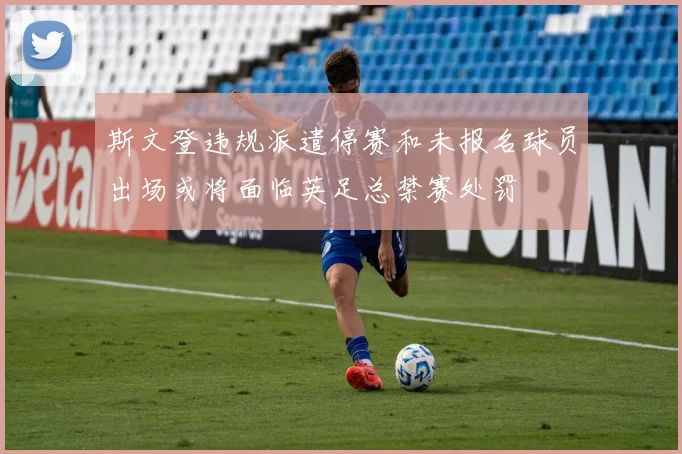 斯文登违规派遣停赛和未报名球员出场或将面临英足总禁赛处罚