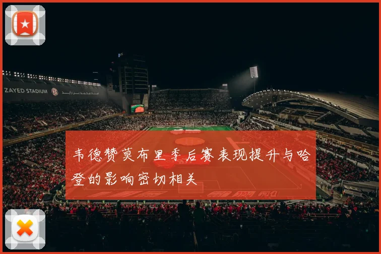 韦德赞莫布里季后赛表现提升与哈登的影响密切相关