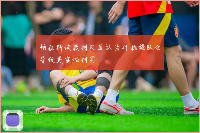 帕森斯谈裁判尺度认为对抗强队会导致更宽松判罚