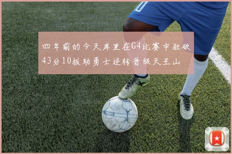 四年前的今天库里在G4比赛中狂砍43分10板助勇士逆转晋级天王山