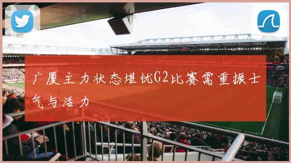 广厦主力状态堪忧G2比赛需重振士气与活力