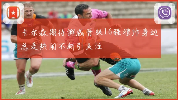 卡尔森期待挪威晋级16强穆帅身边总是热闹不断引关注