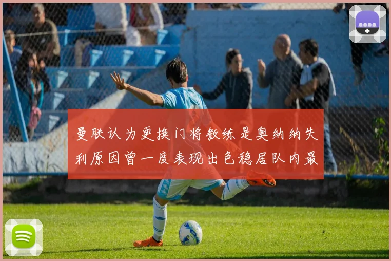 曼联认为更换门将教练是奥纳纳失利原因曾一度表现出色稳居队内最佳