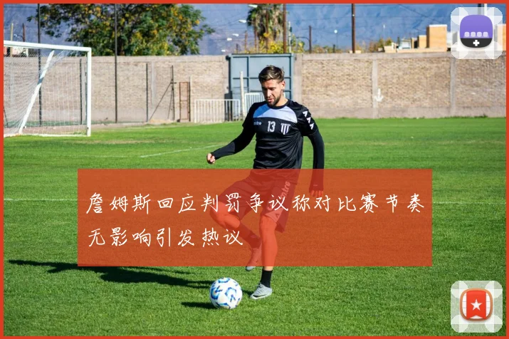 詹姆斯回应判罚争议称对比赛节奏无影响引发热议