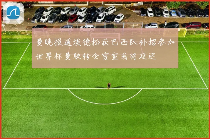 曼晚报道埃德松获巴西队补招参加世界杯曼联转会官宣或将延迟