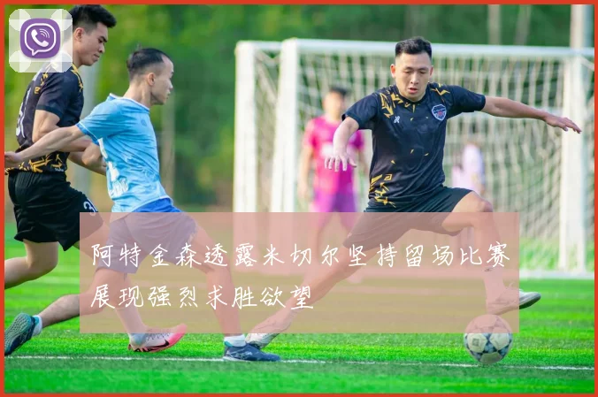 阿特金森透露米切尔坚持留场比赛展现强烈求胜欲望