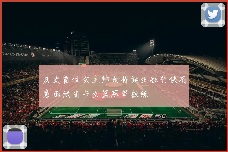 历史首位女主帅或将诞生独行侠有意面试南卡女篮冠军教练