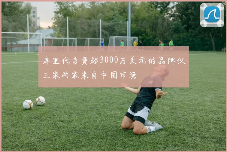 库里代言费超3000万美元的品牌仅三家两家来自中国市场