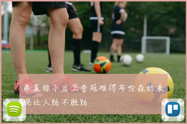 弗莱称小后卫夺冠难得布伦森的表现让人防不胜防