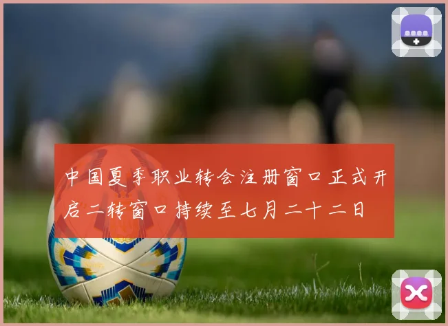 中国夏季职业转会注册窗口正式开启二转窗口持续至七月二十二日
