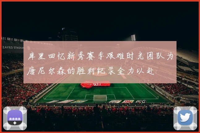 库里回忆新秀赛季艰难时光团队为唐尼尔森的胜利纪录全力以赴