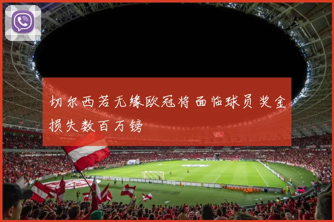 切尔西若无缘欧冠将面临球员奖金损失数百万镑