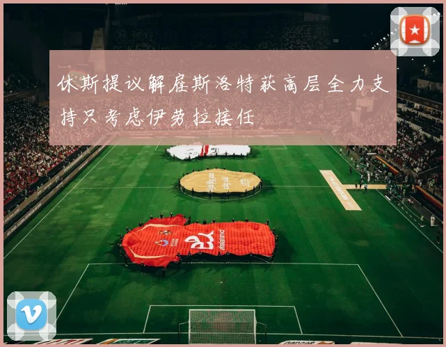 休斯提议解雇斯洛特获高层全力支持只考虑伊劳拉接任