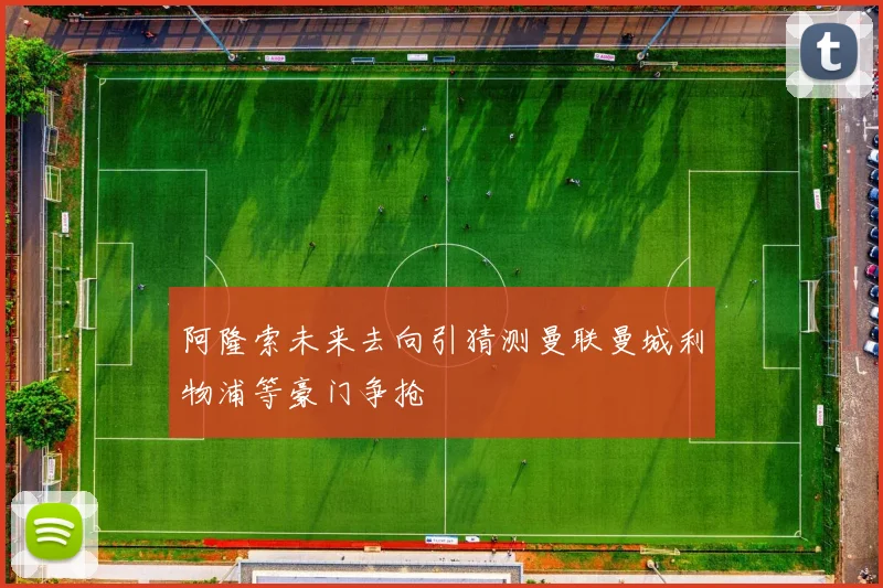 阿隆索未来去向引猜测曼联曼城利物浦等豪门争抢